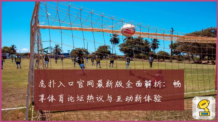 虎扑入口官网最新版全面解析：畅享体育论坛热议与互动新体验