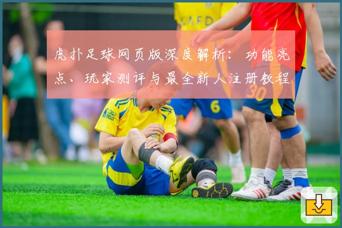 虎扑足球网页版深度解析:功能亮点、玩家测评与最全新人注册教程