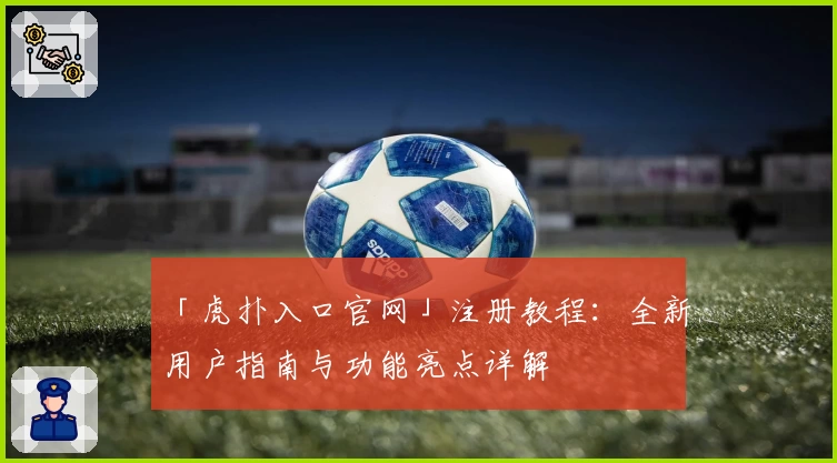 「虎扑入口官网」注册教程：全新用户指南与功能亮点详解
