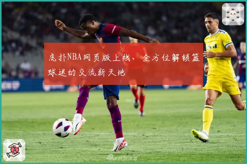 虎扑NBA网页版上线，全方位解锁篮球迷的交流新天地