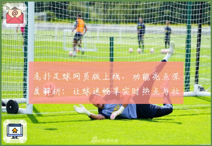 虎扑足球网页版上线，功能亮点深度解析：让球迷畅享实时热点与社区互动