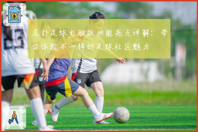 虎扑足球电脑版功能亮点详解：带你体验不一样的足球社区魅力