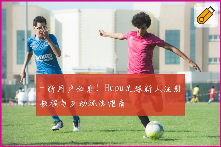 - 新用户必看！Hupu足球新人注册教程与互动玩法指南