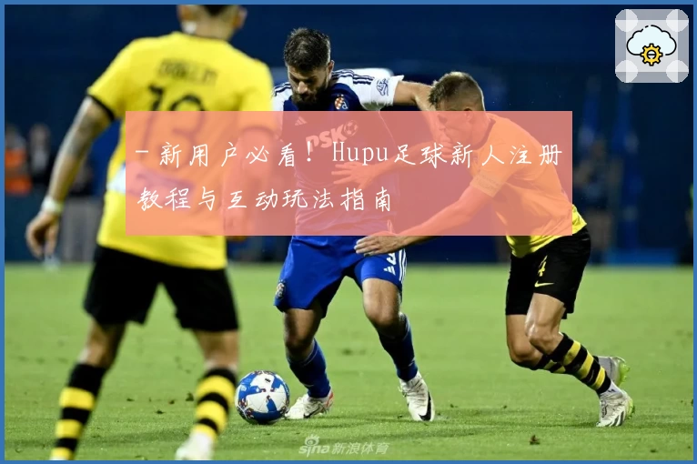 - 新用户必看！Hupu足球新人注册教程与互动玩法指南