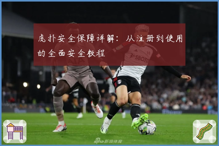 虎扑安全保障详解：从注册到使用的全面安全教程