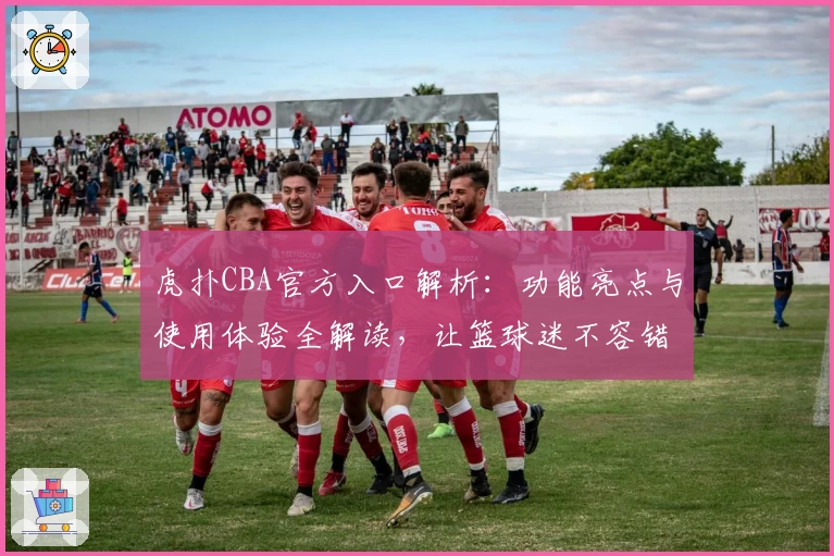 虎扑CBA官方入口解析：功能亮点与使用体验全解读，让篮球迷不容错过