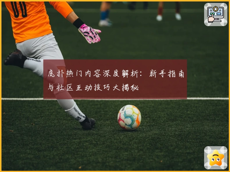 虎扑热门内容深度解析：新手指南与社区互动技巧大揭秘