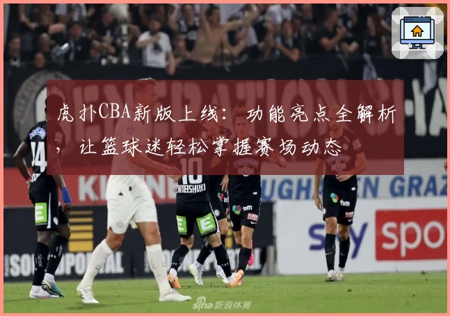 虎扑CBA新版上线：功能亮点全解析，让篮球迷轻松掌握赛场动态