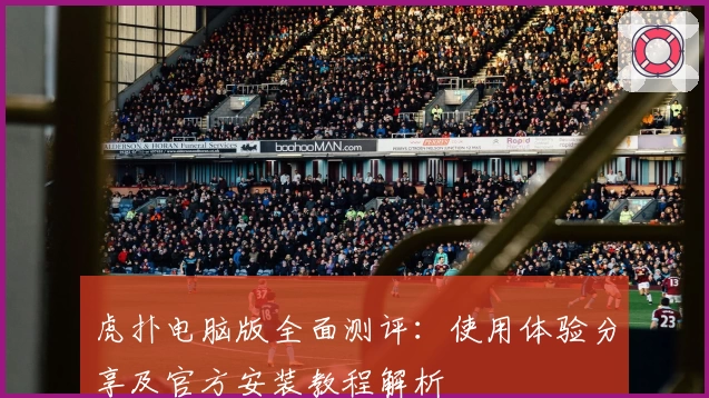 虎扑电脑版全面测评：使用体验分享及官方安装教程解析