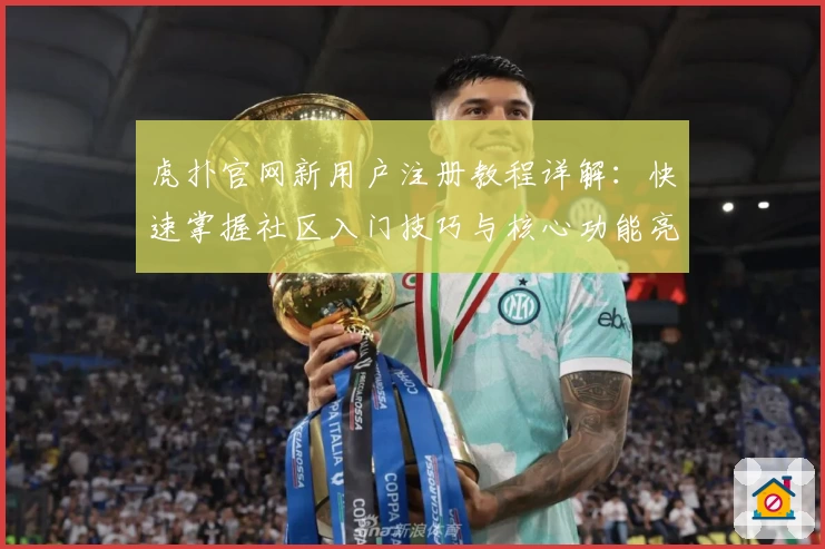虎扑官网新用户注册教程详解：快速掌握社区入门技巧与核心功能亮点