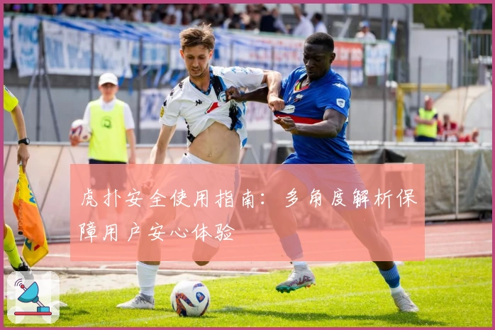 虎扑安全使用指南：多角度解析保障用户安心体验
