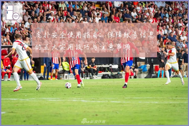 虎扑安全使用指南：保障账号信息的五大实用技巧与注意事项