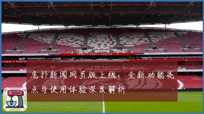 虎扑新闻网页版上线,全新功能亮点与使用体验深度解析