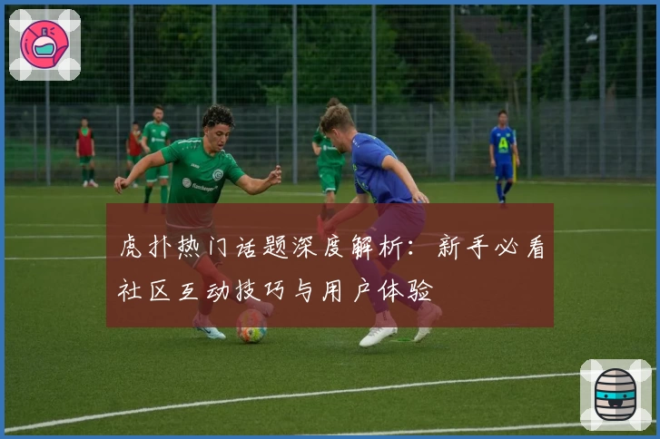 虎扑热门话题深度解析：新手必看社区互动技巧与用户体验
