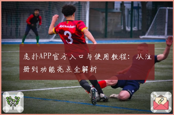 虎扑APP官方入口与使用教程：从注册到功能亮点全解析