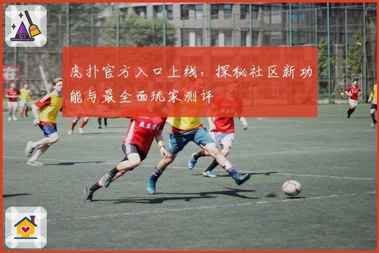 虎扑官方入口上线，探秘社区新功能与最全面玩家测评