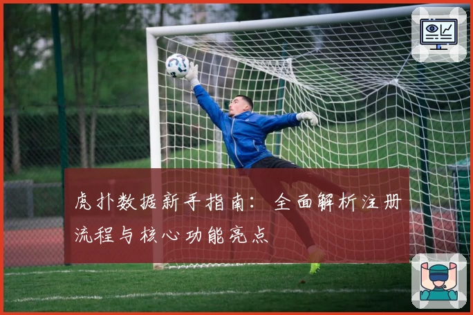 虎扑数据新手指南：全面解析注册流程与核心功能亮点