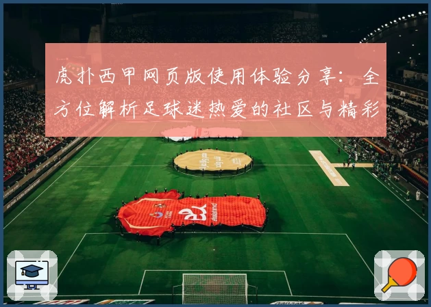 虎扑西甲网页版使用体验分享：全方位解析足球迷热爱的社区与精彩赛事
