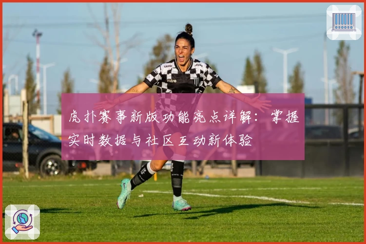 虎扑赛事新版功能亮点详解:掌握实时数据与社区互动新体验