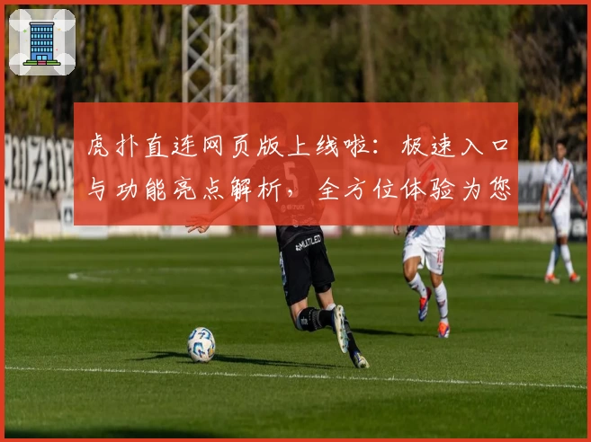 虎扑直连网页版上线啦:极速入口与功能亮点解析,全方位体验为您揭晓