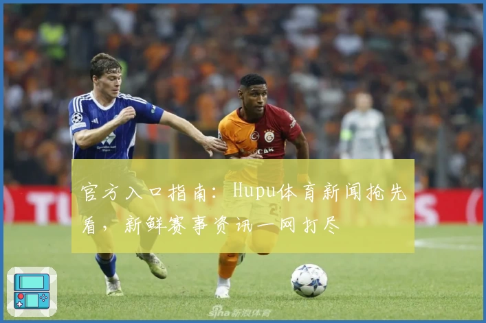 官方入口指南：Hupu体育新闻抢先看，新鲜赛事资讯一网打尽