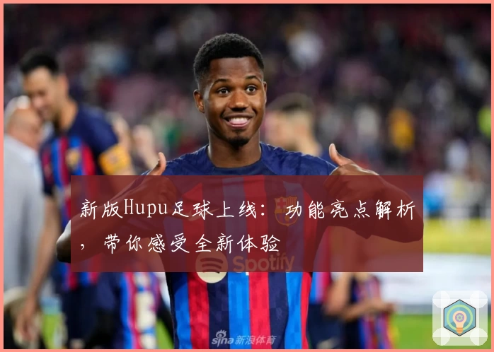 新版Hupu足球上线：功能亮点解析，带你感受全新体验