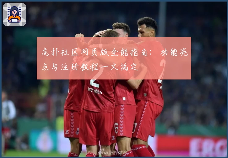 虎扑社区网页版全能指南:功能亮点与注册教程一文搞定