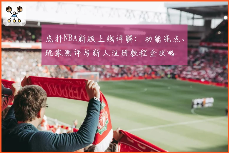 虎扑NBA新版上线详解：功能亮点、玩家测评与新人注册教程全攻略
