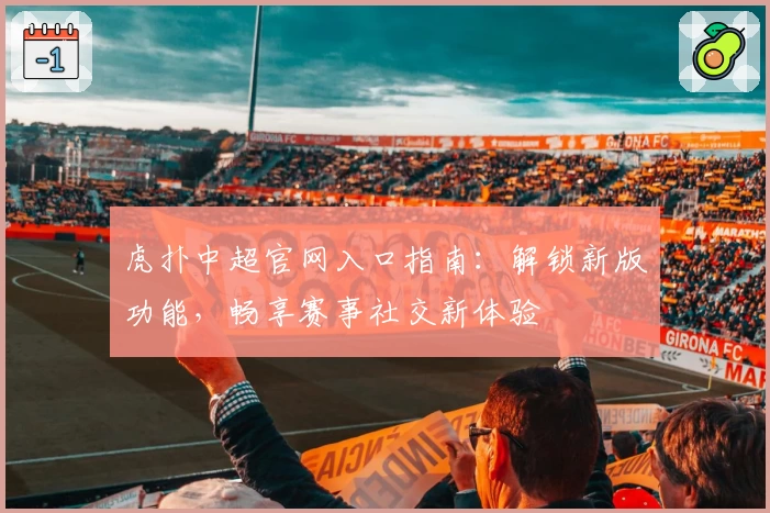 虎扑中超官网入口指南：解锁新版功能，畅享赛事社交新体验