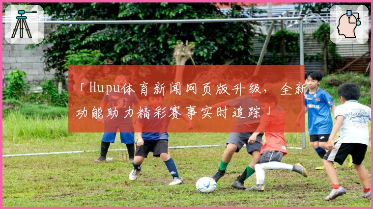 「Hupu体育新闻网页版升级，全新功能助力精彩赛事实时追踪」