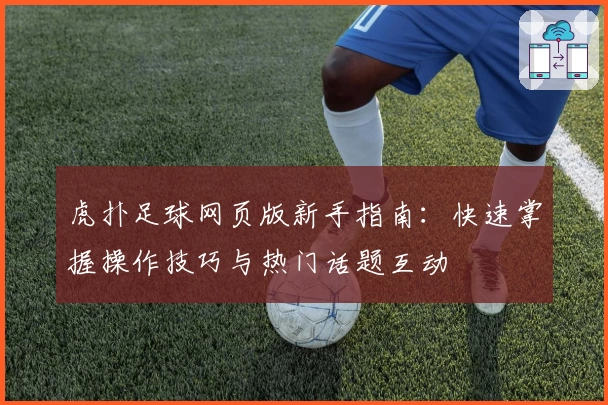 虎扑足球网页版新手指南：快速掌握操作技巧与热门话题互动