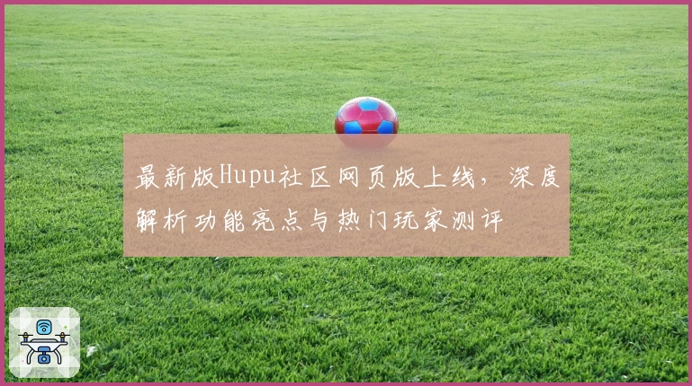 最新版Hupu社区网页版上线，深度解析功能亮点与热门玩家测评