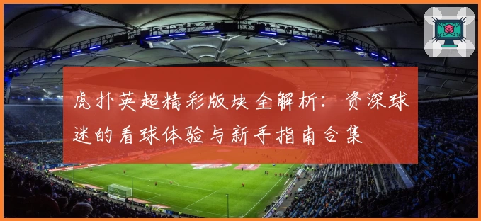 虎扑英超精彩版块全解析:资深球迷的看球体验与新手指南合集