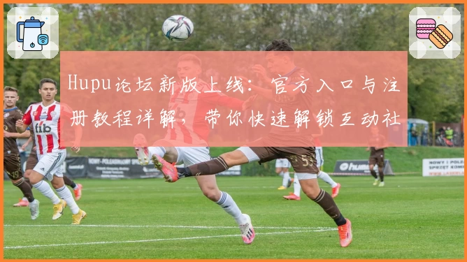 Hupu论坛新版上线：官方入口与注册教程详解，带你快速解锁互动社区新体验