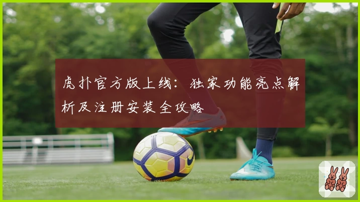 虎扑官方版上线：独家功能亮点解析及注册安装全攻略