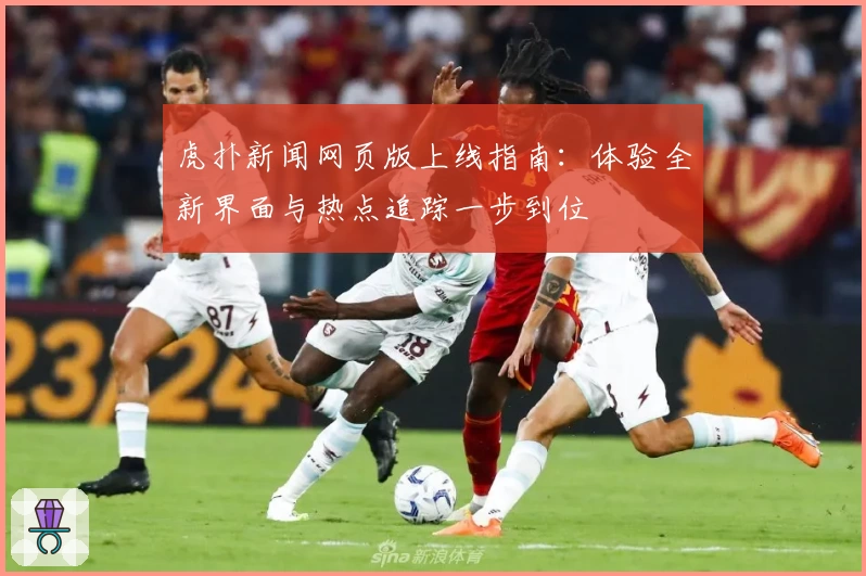 虎扑新闻网页版上线指南：体验全新界面与热点追踪一步到位