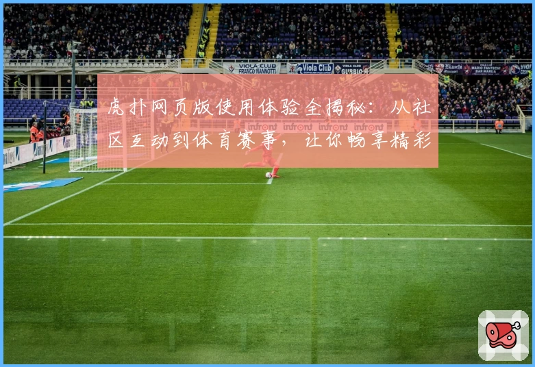 虎扑网页版使用体验全揭秘：从社区互动到体育赛事，让你畅享精彩内容