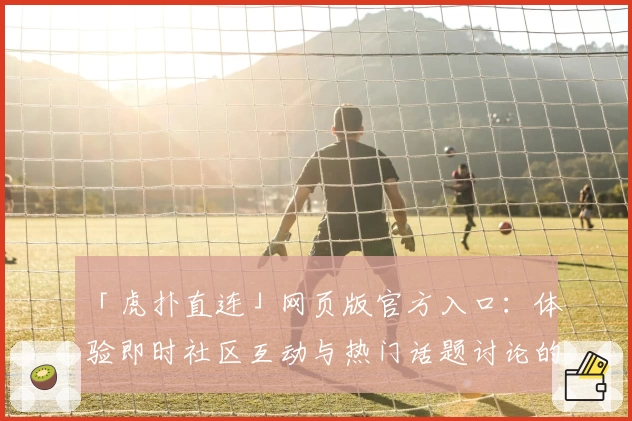 「虎扑直连」网页版官方入口：体验即时社区互动与热门话题讨论的绝佳平台