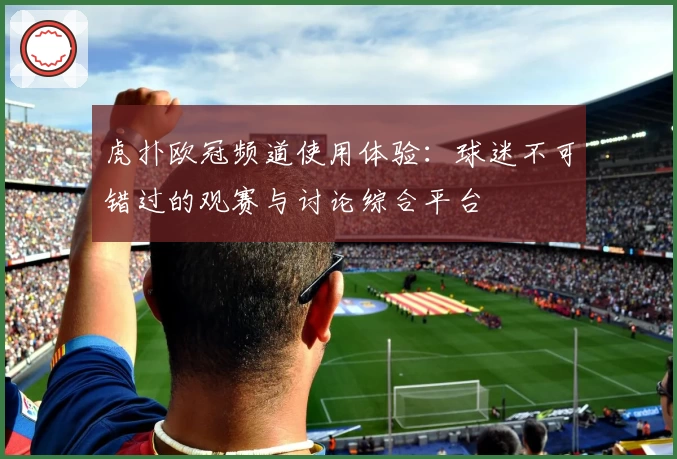 虎扑欧冠频道使用体验:球迷不可错过的观赛与讨论综合平台