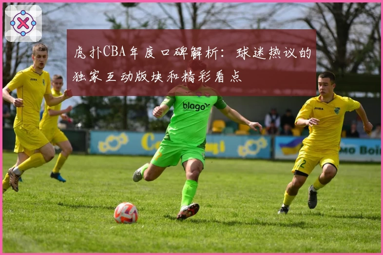 虎扑CBA年度口碑解析：球迷热议的独家互动版块和精彩看点