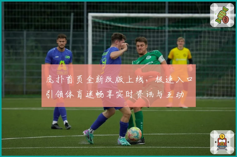 虎扑首页全新改版上线，极速入口引领体育迷畅享实时资讯与互动