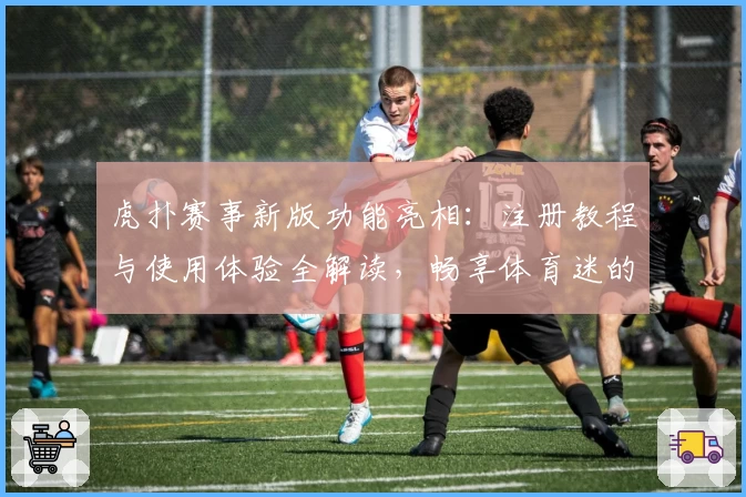 虎扑赛事新版功能亮相：注册教程与使用体验全解读，畅享体育迷的专属互动盛宴