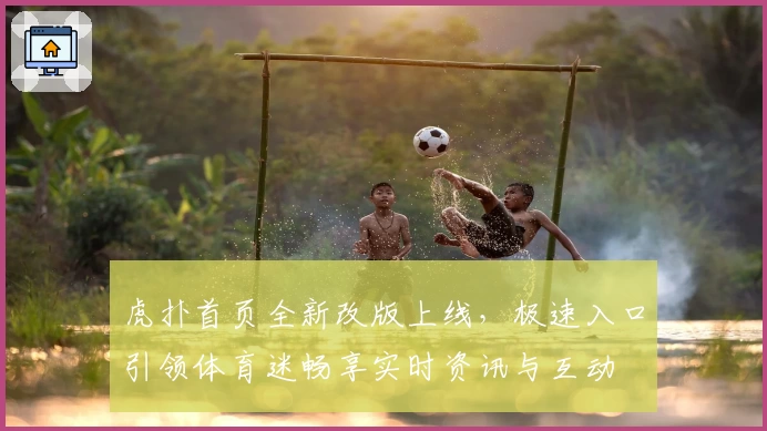 虎扑首页全新改版上线，极速入口引领体育迷畅享实时资讯与互动