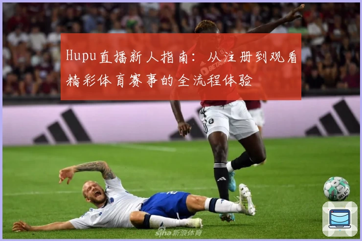 Hupu直播新人指南：从注册到观看精彩体育赛事的全流程体验
