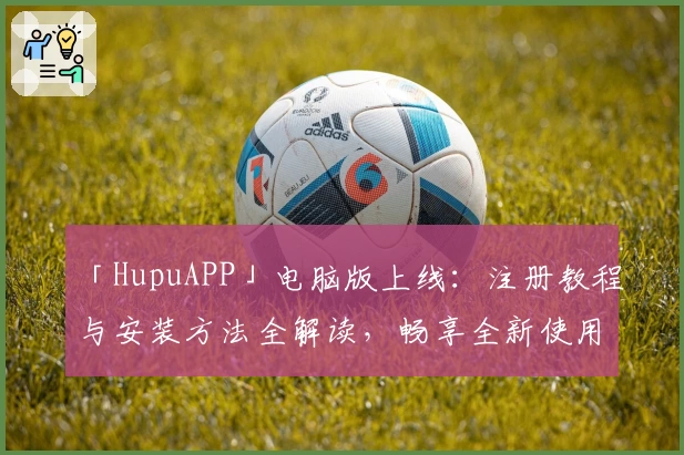「HupuAPP」电脑版上线：注册教程与安装方法全解读，畅享全新使用体验！