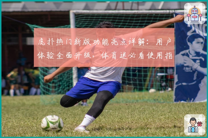虎扑热门新版功能亮点详解：用户体验全面升级，体育迷必看使用指南