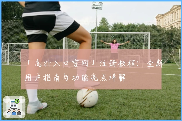 「虎扑入口官网」注册教程：全新用户指南与功能亮点详解