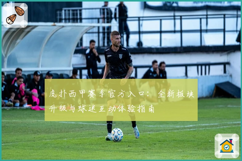 虎扑西甲赛季官方入口：全新板块升级与球迷互动体验指南