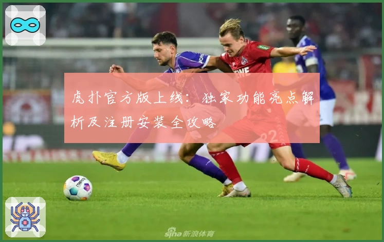 虎扑官方版上线：独家功能亮点解析及注册安装全攻略