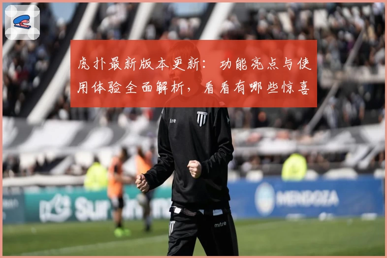 虎扑最新版本更新：功能亮点与使用体验全面解析，看看有哪些惊喜改动！